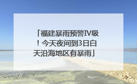 福建暴雨预警Ⅳ级！今天夜间到3日白天沿海地区有暴雨