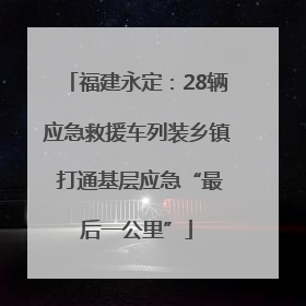 福建永定：28辆应急救援车列装乡镇 打通基层应急“最后一公里”