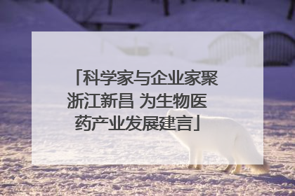 科学家与企业家聚浙江新昌 为生物医药产业发展建言