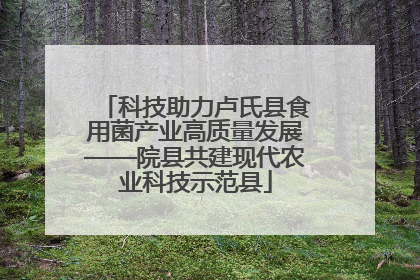科技助力卢氏县食用菌产业高质量发展——院县共建现代农业科技示范县