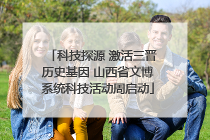 科技探源 激活三晋历史基因 山西省文博系统科技活动周启动