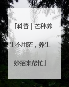 科普｜芒种养生不用茫，养生妙招来帮忙
