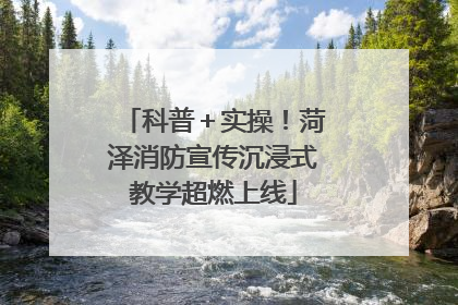 科普＋实操！菏泽消防宣传沉浸式教学超燃上线