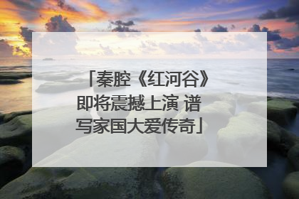 秦腔《红河谷》即将震撼上演 谱写家国大爱传奇