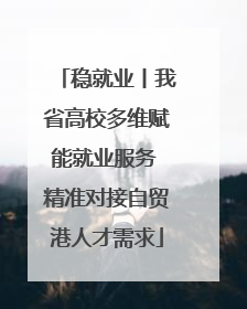 稳就业丨我省高校多维赋能就业服务 精准对接自贸港人才需求