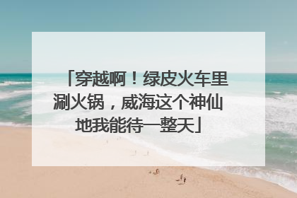 穿越啊！绿皮火车里涮火锅，威海这个神仙地我能待一整天