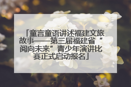 童言童语讲述福建文旅故事——第三届福建省“阅向未来”青少年演讲比赛正式启动报名