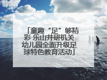 童趣“足”够精彩 乐山井研机关幼儿园全面升级足球特色教育活动