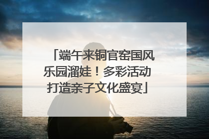 端午来铜官窑国风乐园溜娃！多彩活动打造亲子文化盛宴