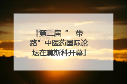 第二届“一带一路”中医药国际论坛在莫斯科开幕