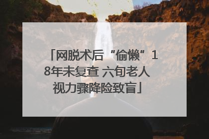 网脱术后“偷懒”18年未复查 六旬老人视力骤降险致盲