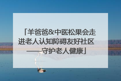 羊爸爸&中医松果会走进老人认知障碍友好社区——守护老人健康