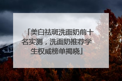 美白祛斑洗面奶前十名实测，洗面奶推荐学生权威榜单揭晓