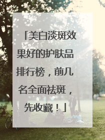 美白淡斑效果好的护肤品排行榜，前几名全面祛斑，先收藏！