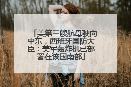 美第三艘航母驶向中东，西班牙国防大臣：美军轰炸机已部署在该国南部