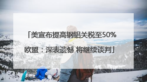美宣布提高钢铝关税至50% 欧盟：深表遗憾 将继续谈判
