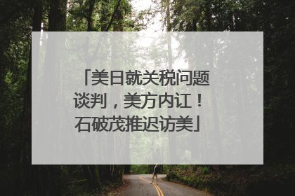 美日就关税问题谈判，美方内讧！石破茂推迟访美