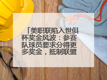 美职联陷入世俱杯奖金风波：参赛队球员要求分得更多奖金，抵制联盟的“剥削”