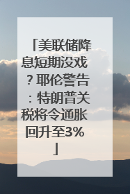 美联储降息短期没戏？耶伦警告：特朗普关税将令通胀回升至3%