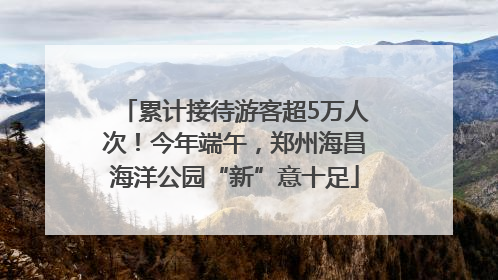 累计接待游客超5万人次！今年端午，郑州海昌海洋公园“新”意十足