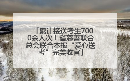 累计接送考生7000余人次！省慈善联合总会联合本报“爱心送考”完美收官