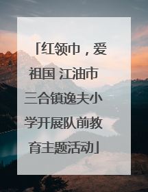 红领巾，爱祖国 江油市三合镇逸夫小学开展队前教育主题活动