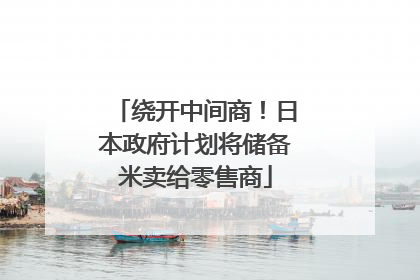 绕开中间商！日本政府计划将储备米卖给零售商