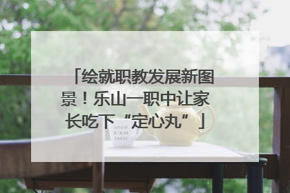 绘就职教发展新图景！乐山一职中让家长吃下“定心丸”