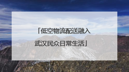 低空物流配送融入武汉民众日常生活
