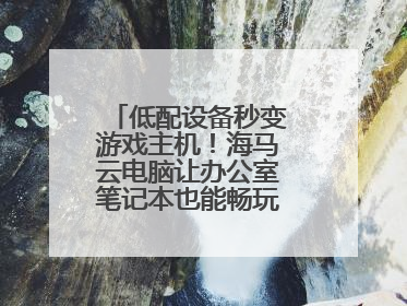 低配设备秒变游戏主机！海马云电脑让办公室笔记本也能畅玩光追特效大作