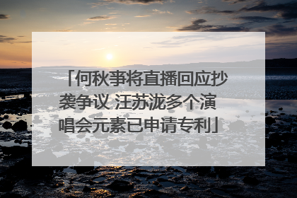 何秋亊将直播回应抄袭争议 汪苏泷多个演唱会元素已申请专利