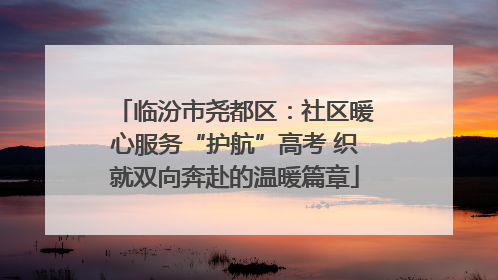 临汾市尧都区：社区暖心服务“护航”高考 织就双向奔赴的温暖篇章