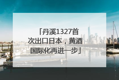 丹溪1327首次出口日本，黄酒国际化再进一步