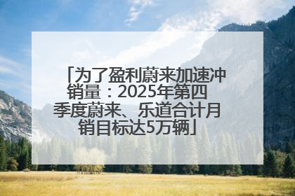 为了盈利蔚来加速冲销量：2025年第四季度蔚来、乐道合计月销目标达5万辆
