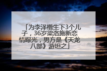 为李泽楷生下3个儿子，36岁梁洛施新恋情曝光，男方是《天龙八部》游坦之