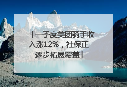 一季度美团骑手收入涨12%，社保正逐步拓展覆盖