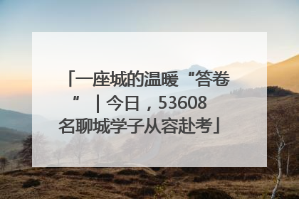 一座城的温暖“答卷”｜今日，53608名聊城学子从容赴考