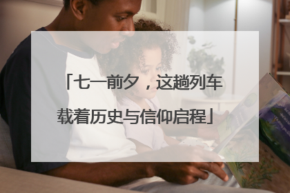 七一前夕，这趟列车载着历史与信仰启程