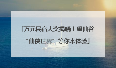 万元民宿大奖揭晓！望仙谷“仙侠世界”等你来体验