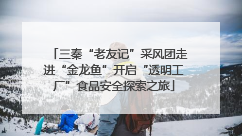 三秦“老友记”采风团走进“金龙鱼”开启“透明工厂”食品安全探索之旅