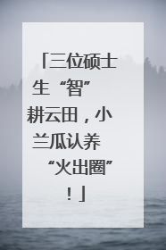 三位硕士生“智” 耕云田，小兰瓜认养 “火出圈”！