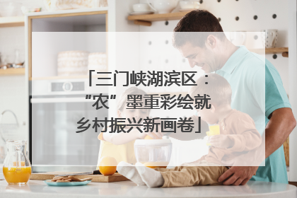三门峡湖滨区：“农”墨重彩绘就乡村振兴新画卷