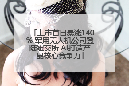 上市首日暴涨140% 军用无人机公司登陆纽交所 AI打造产品核心竞争力