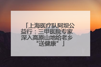上海医疗队阿坝公益行：三甲医院专家深入高原山地给老乡“送健康”