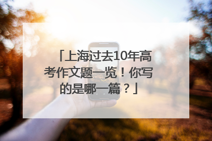 上海过去10年高考作文题一览！你写的是哪一篇？