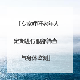 专家呼吁老年人定期进行眼部筛查与身体监测