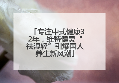 专注中式健康32年，维特健灵“祛湿轻”引爆国人养生新风潮