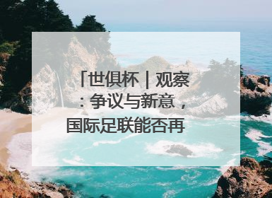 世俱杯｜观察：争议与新意，国际足联能否再造世界杯？
