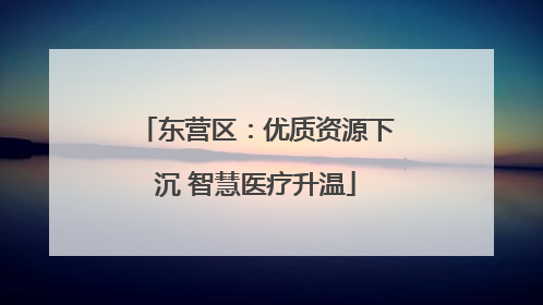东营区：优质资源下沉 智慧医疗升温