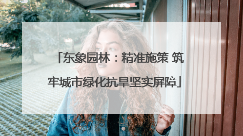 东象园林：精准施策 筑牢城市绿化抗旱坚实屏障